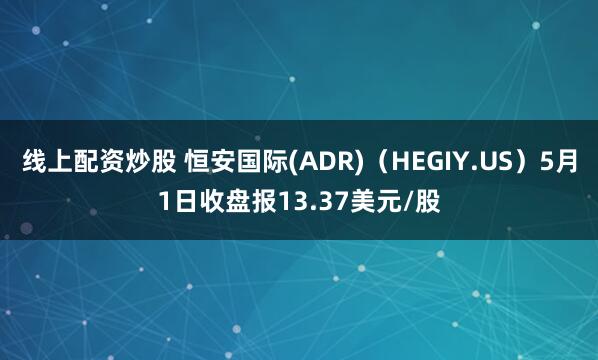 线上配资炒股 恒安国际(ADR)（HEGIY.US）5月1日收盘报13.37美元/股